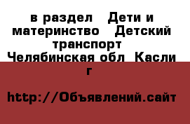  в раздел : Дети и материнство » Детский транспорт . Челябинская обл.,Касли г.